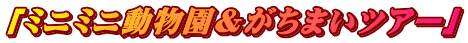 「ミニミニ動物園＆がちまいツアー」