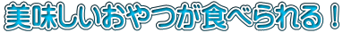 美味しいおやつが食べられる！
